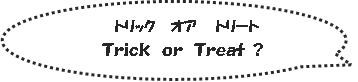 Trick or Treat：トリック オア トリート(お菓子をくれなきゃ、いたずらをするぞ！)